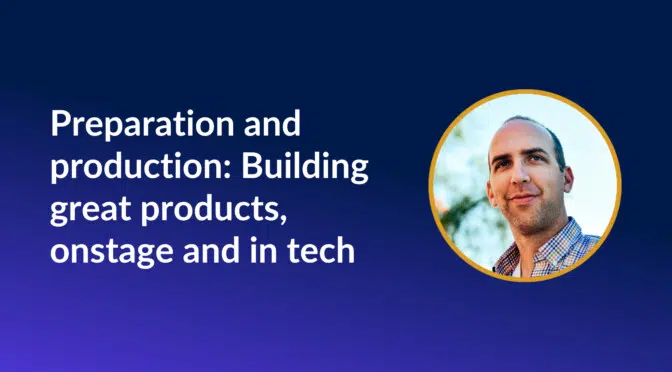 Preparation and production: building great products, on stage and in tech